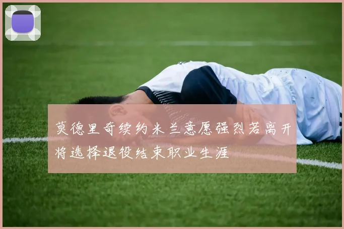 莫德里奇续约米兰意愿强烈若离开将选择退役结束职业生涯