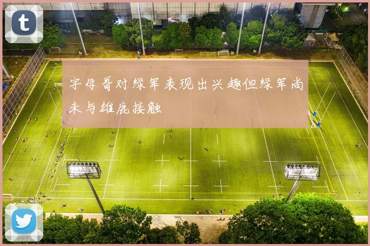 字母哥对绿军表现出兴趣但绿军尚未与雄鹿接触
