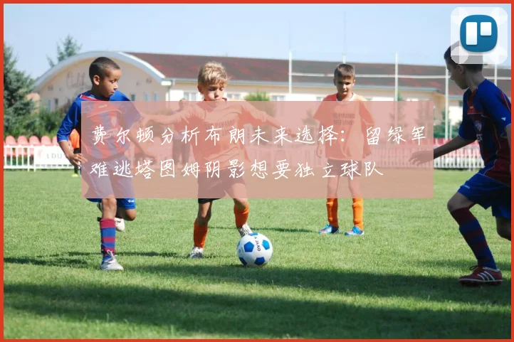 费尔顿分析布朗未来选择：留绿军难逃塔图姆阴影想要独立球队