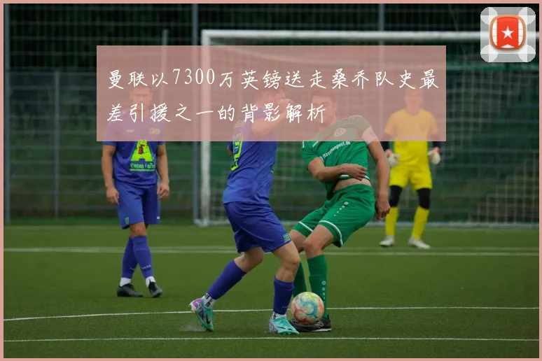 曼联以7300万英镑送走桑乔队史最差引援之一的背影解析