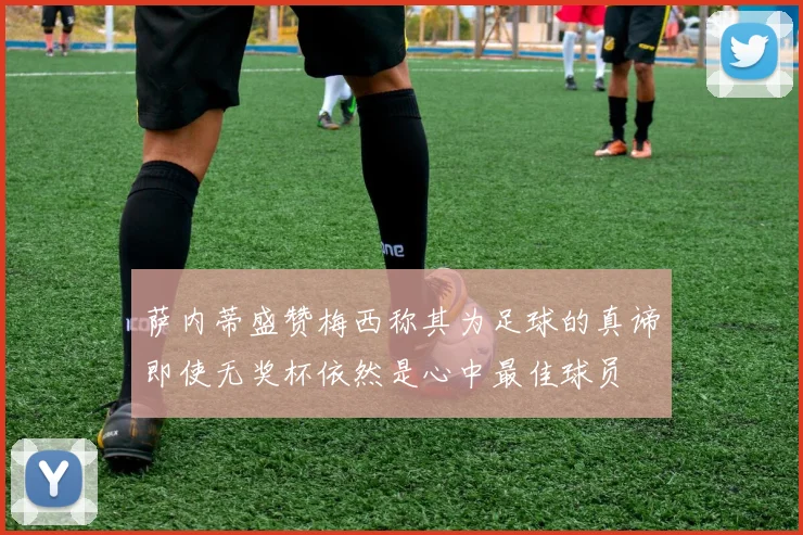 萨内蒂盛赞梅西称其为足球的真谛即使无奖杯依然是心中最佳球员