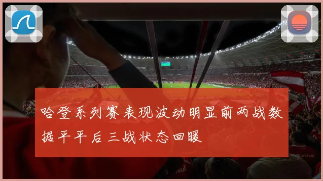 哈登系列赛表现波动明显前两战数据平平后三战状态回暖