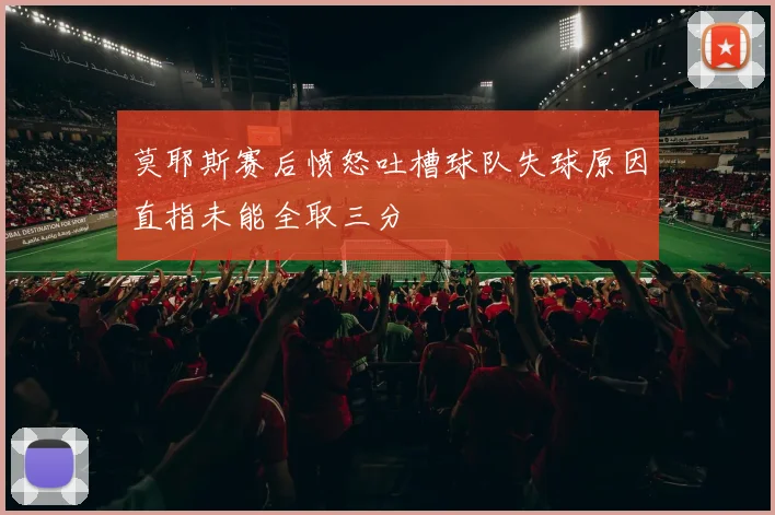 莫耶斯赛后愤怒吐槽球队失球原因直指未能全取三分