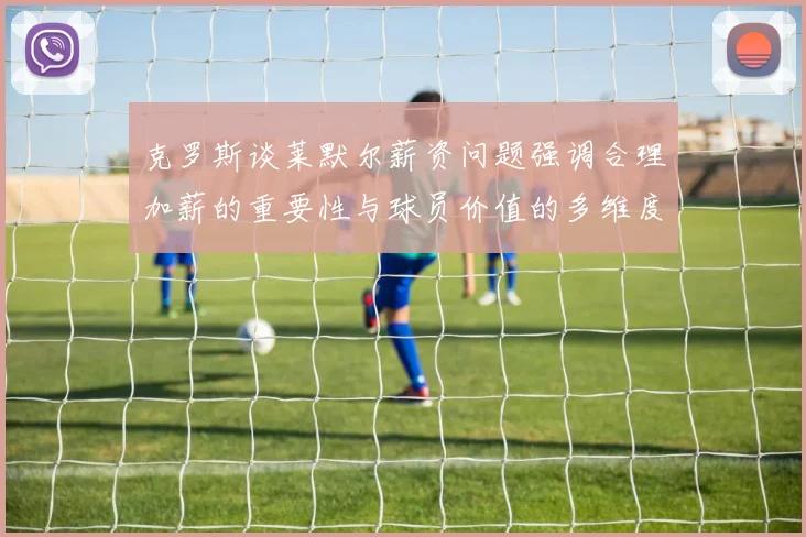 克罗斯谈莱默尔薪资问题强调合理加薪的重要性与球员价值的多维度分析