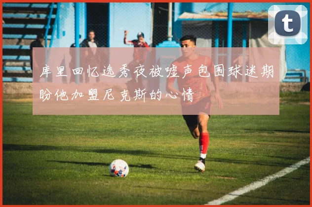 库里回忆选秀夜被嘘声包围球迷期盼他加盟尼克斯的心情