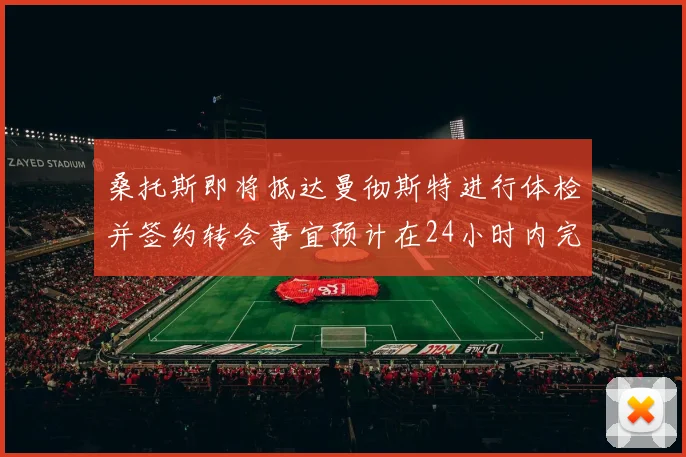 桑托斯即将抵达曼彻斯特进行体检并签约转会事宜预计在24小时内完成