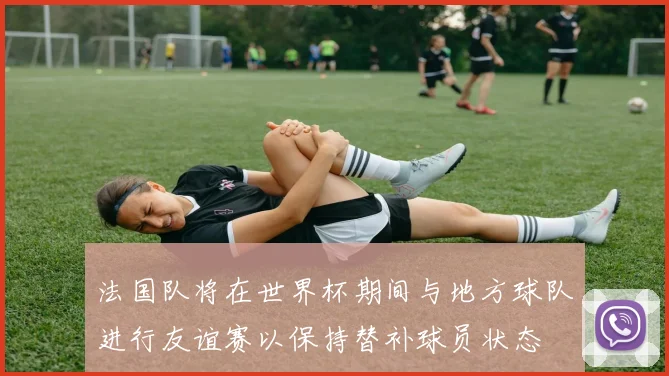 法国队将在世界杯期间与地方球队进行友谊赛以保持替补球员状态