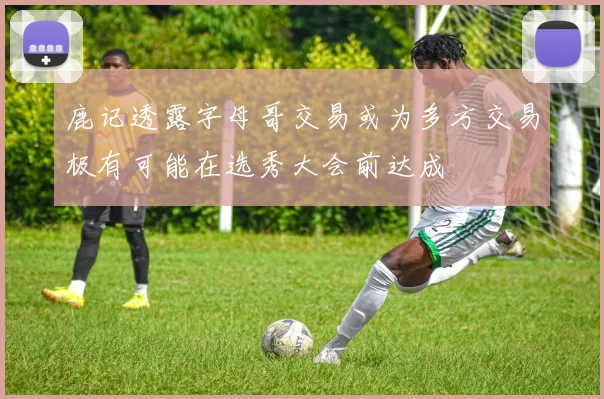 鹿记透露字母哥交易或为多方交易极有可能在选秀大会前达成