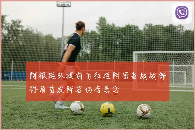 阿根廷队提前飞往迈阿密备战战佛得角首发阵容仍存悬念