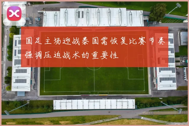 国足主场迎战泰国需恢复比赛节奏强调压迫战术的重要性