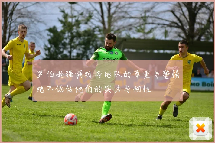 罗伯逊强调对海地队的尊重与警惕绝不低估他们的实力与韧性