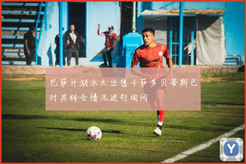 巴萨计划永久出售卡萨多贝蒂斯已对其转会情况进行询问