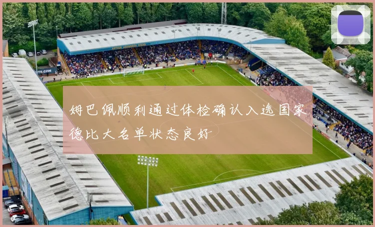 姆巴佩顺利通过体检确认入选国家德比大名单状态良好