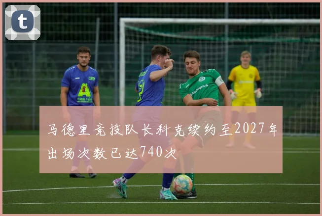 马德里竞技队长科克续约至2027年出场次数已达740次
