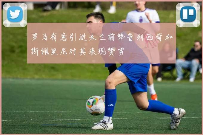 罗马有意引进米兰前锋普利西奇加斯佩里尼对其表现赞赏