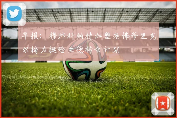 早报：穆帅科纳特加盟老佛爷里克尔梅力挺哈兰德转会计划