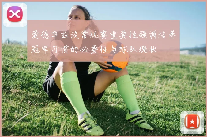 爱德华兹谈常规赛重要性强调培养冠军习惯的必要性与球队现状