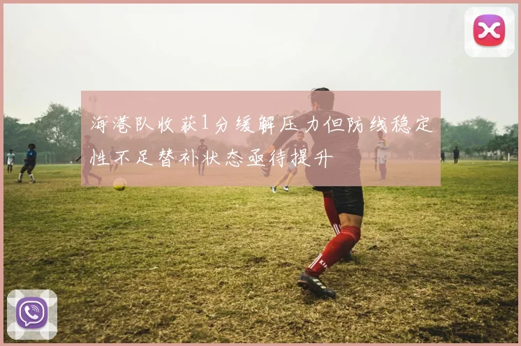 海港队收获1分缓解压力但防线稳定性不足替补状态亟待提升