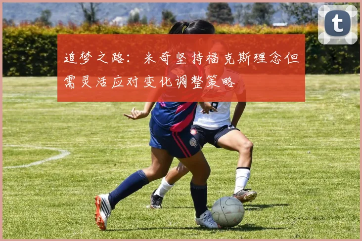 追梦之路：米奇坚持福克斯理念但需灵活应对变化调整策略