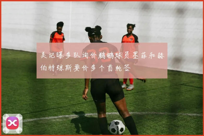 美记曝多队询价鹈鹕球员墨菲和赫伯特琼斯要价多个首轮签