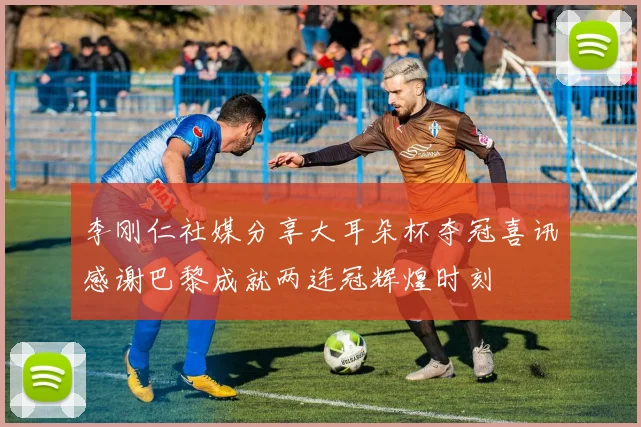 李刚仁社媒分享大耳朵杯夺冠喜讯感谢巴黎成就两连冠辉煌时刻