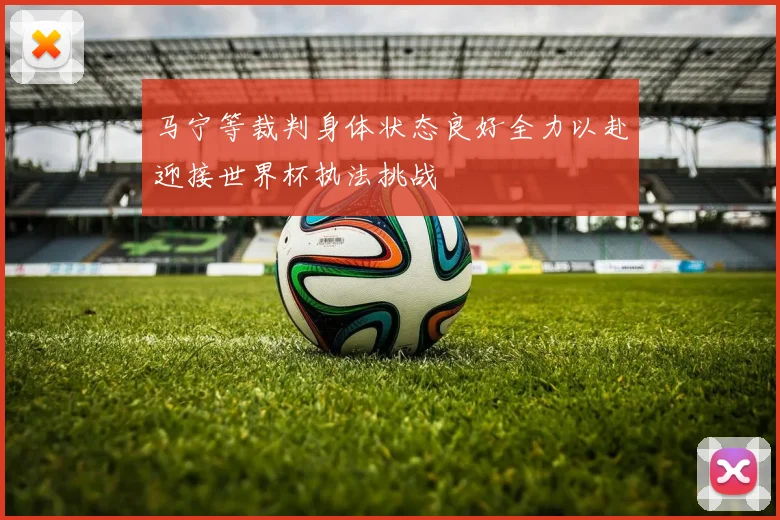 马宁等裁判身体状态良好全力以赴迎接世界杯执法挑战