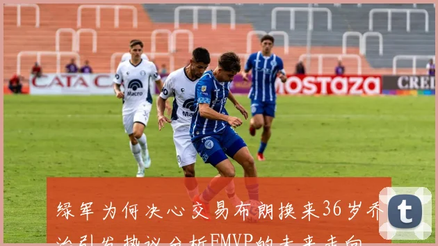 绿军为何决心交易布朗换来36岁乔治引发热议分析FMVP的未来走向