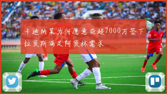 卡迪纳莱为何愿意花超7000万签下拉莫斯满足阿莫林需求