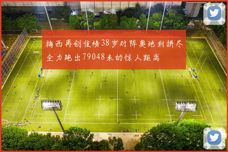 梅西再创佳绩38岁对阵奥地利拼尽全力跑出79048米的惊人距离